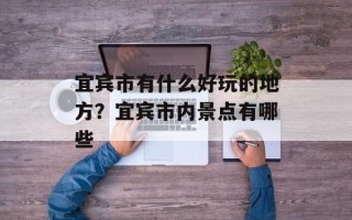 宜宾市有什么好玩的地方？宜宾市内景点有哪些