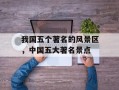 我国五个著名的风景区，中国五大著名景点