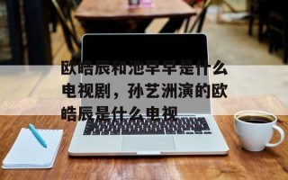 欧皓辰和池早早是什么电视剧，孙艺洲演的欧皓辰是什么电视