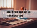 柳州市区旅游攻略？桂林柳州旅游攻略