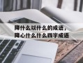 降什么以什么的成语，降心什么什么四字成语