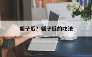 胡子瓜？瓠子瓜的吃法
