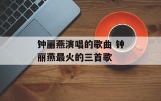 钟丽燕演唱的歌曲 钟丽燕最火的三首歌