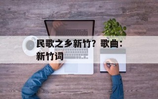 民歌之乡新竹？歌曲：新竹词