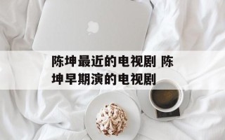 陈坤最近的电视剧 陈坤早期演的电视剧