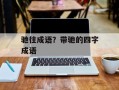 驰往成语？带驰的四字成语
