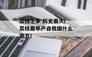 荔枝之乡 历史最久(荔枝最早产自我国什么地方)