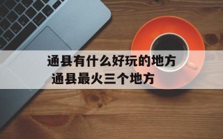通县有什么好玩的地方 通县最火三个地方