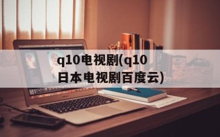 q10电视剧(q10日本电视剧百度云)