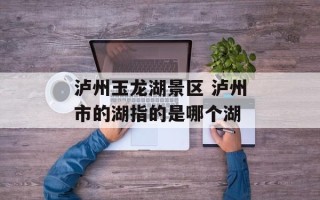 泸州玉龙湖景区 泸州市的湖指的是哪个湖