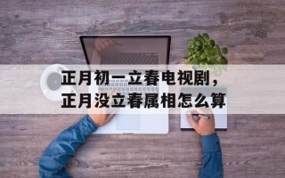 正月初一立春电视剧，正月没立春属相怎么算