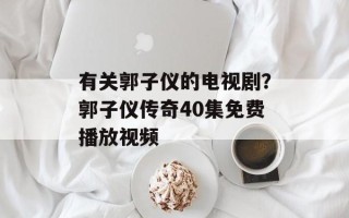 有关郭子仪的电视剧？郭子仪传奇40集免费播放视频