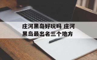 庄河黑岛好玩吗 庄河黑岛最出名三个地方