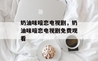 奶油味暗恋电视剧，奶油味暗恋电视剧免费观看