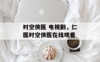 时空侠医 电视剧，仁医时空侠医在线观看