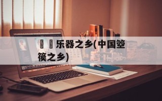 鄌郚乐器之乡(中国箜篌之乡)