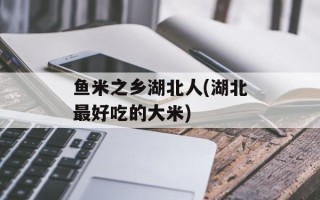 鱼米之乡湖北人(湖北最好吃的大米)
