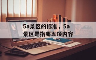 5a景区的标准，5a景区是指哪五项内容