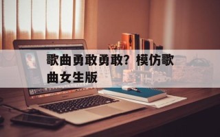 歌曲勇敢勇敢？模仿歌曲女生版