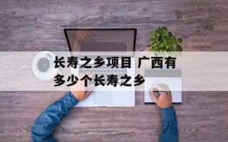 长寿之乡项目 广西有多少个长寿之乡