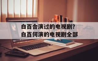白百合演过的电视剧？白百何演的电视剧全部