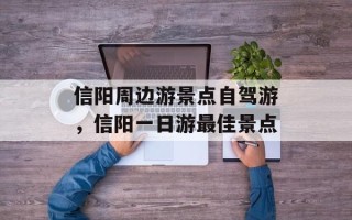 信阳周边游景点自驾游，信阳一日游最佳景点