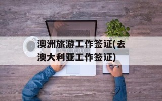 澳洲旅游工作签证(去澳大利亚工作签证)