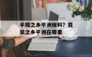 手镯之乡平洲板料？翡翠之乡平洲在哪里