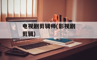 电视剧剪辑师(影视剧剪辑)