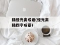 陆怪光离成语(怪光离陆四字成语)