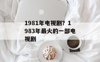 1981年电视剧？1983年最火的一部电视剧