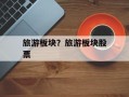 旅游板块？旅游板块股票