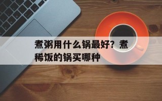 煮粥用什么锅最好？煮稀饭的锅买哪种