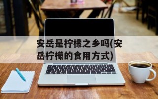 安岳是柠檬之乡吗(安岳柠檬的食用方式)