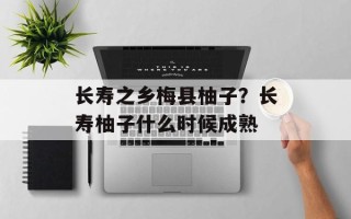 长寿之乡梅县柚子？长寿柚子什么时候成熟