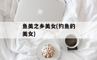 鱼美之乡美女(钓鱼的美女)