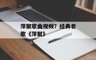 萍聚歌曲视频？经典老歌《萍聚》
