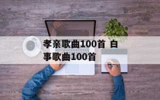 孝亲歌曲100首 白事歌曲100首