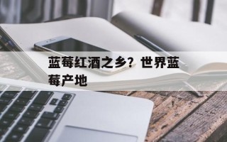 蓝莓红酒之乡？世界蓝莓产地
