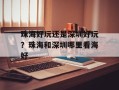 珠海好玩还是深圳好玩？珠海和深圳哪里看海好