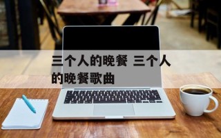 三个人的晚餐 三个人的晚餐歌曲