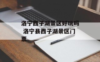 洛宁西子湖景区好玩吗 洛宁县西子湖景区门票