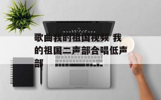 歌曲我的祖国视频 我的祖国二声部合唱低声部