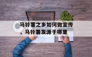 马铃薯之乡如何做宣传，马铃薯发源于哪里