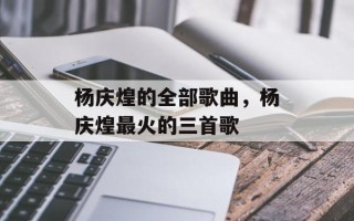 杨庆煌的全部歌曲，杨庆煌最火的三首歌