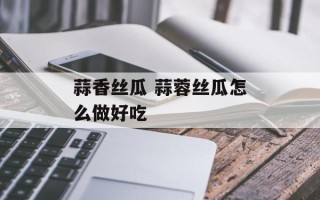 蒜香丝瓜 蒜蓉丝瓜怎么做好吃