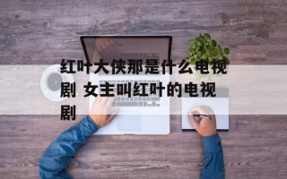 红叶大侠那是什么电视剧 女主叫红叶的电视剧