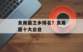 食用菌之乡排名？食用菌十大企业
