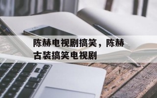 陈赫电视剧搞笑，陈赫古装搞笑电视剧