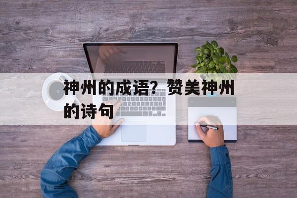 神州的成语？赞美神州的诗句-第1张图片-
